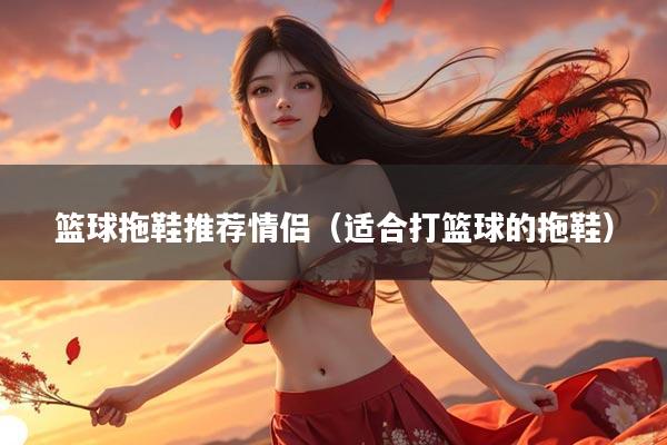 篮球拖鞋推荐情侣（适合打篮球的拖鞋）
