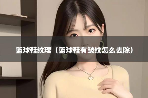 篮球鞋纹理（篮球鞋有皱纹怎么去除）